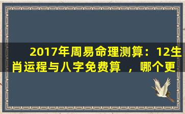 2017年周易命理测算：12生肖运程与八字免费算  ，哪个更准确